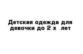 Детская одежда для девочки до 2-х  лет